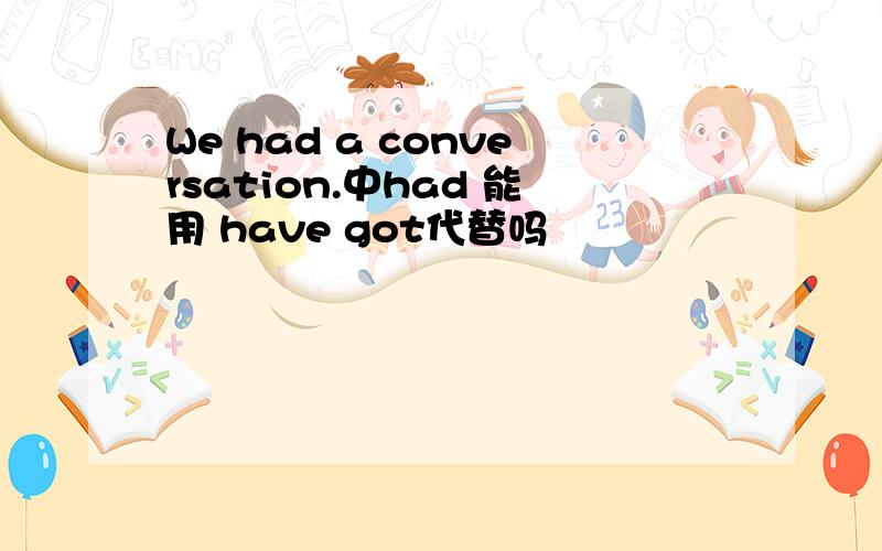 We had a conversation.中had 能用 have got代替吗