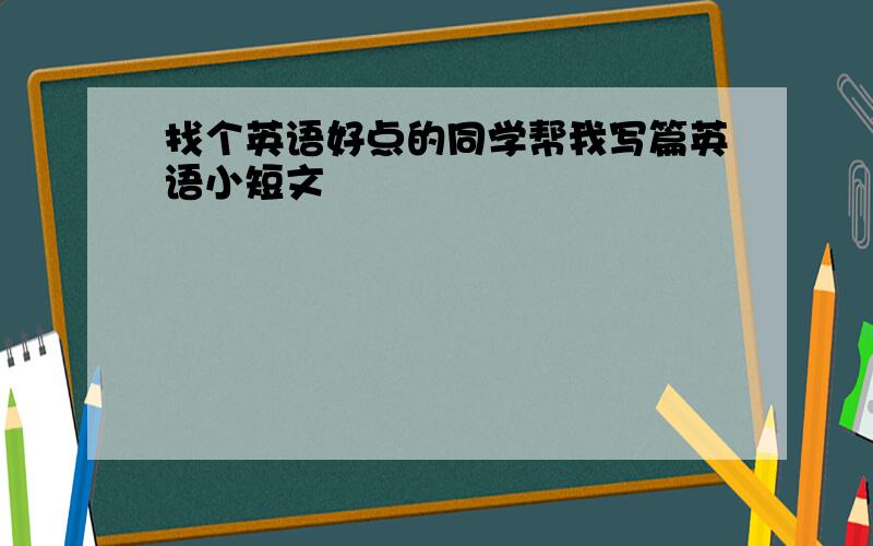 找个英语好点的同学帮我写篇英语小短文