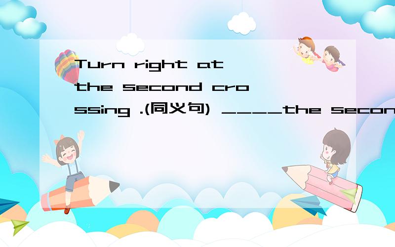 Turn right at the second crossing .(同义句) ____the second cros