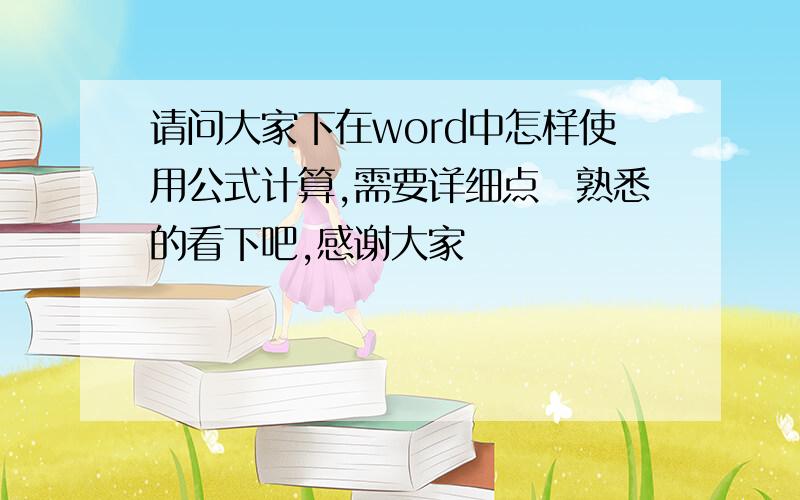 请问大家下在word中怎样使用公式计算,需要详细点　熟悉的看下吧,感谢大家