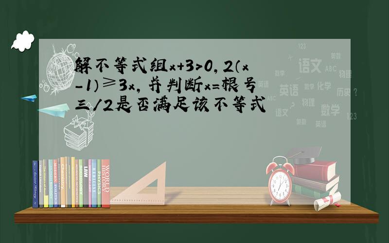 解不等式组x+3＞0,2（x-1）≥3x,并判断x=根号三/2是否满足该不等式