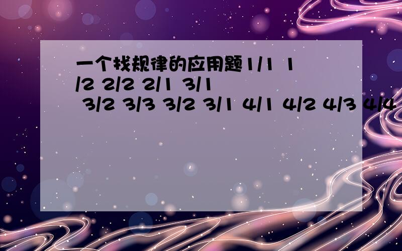 一个找规律的应用题1/1 1/2 2/2 2/1 3/1 3/2 3/3 3/2 3/1 4/1 4/2 4/3 4/4