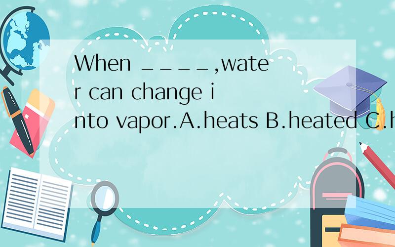 When ____,water can change into vapor.A.heats B.heated C.hea