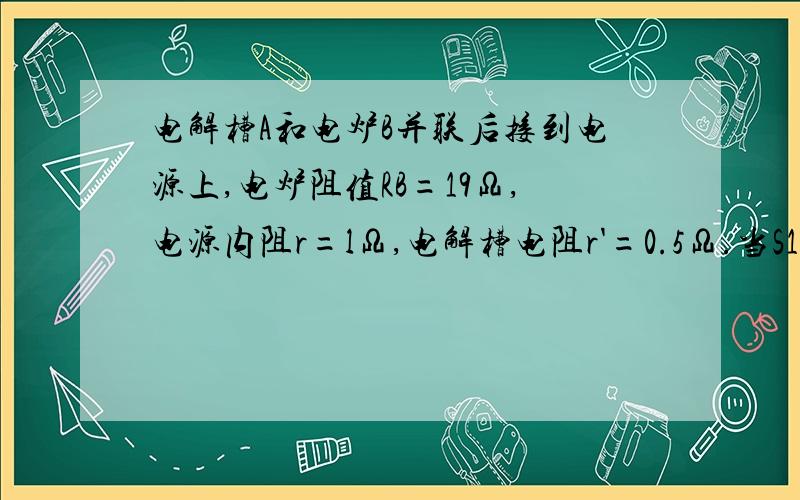 电解槽A和电炉B并联后接到电源上,电炉阻值RB=19Ω,电源内阻r=lΩ,电解槽电阻r'=0.5Ω.当S1闭合