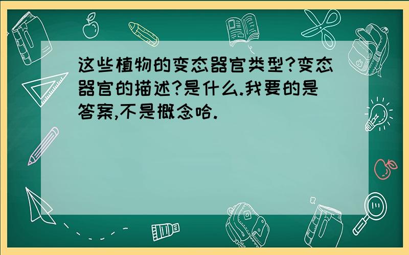 这些植物的变态器官类型?变态器官的描述?是什么.我要的是答案,不是概念哈.