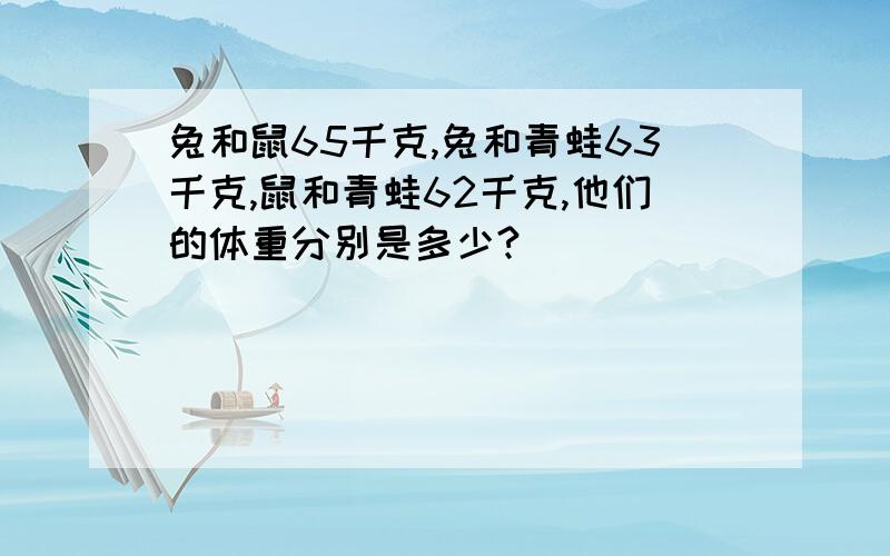 兔和鼠65千克,兔和青蛙63千克,鼠和青蛙62千克,他们的体重分别是多少?