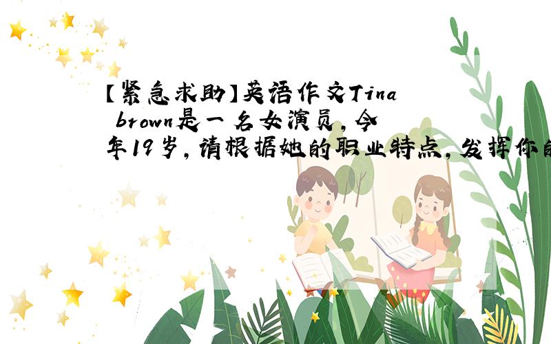 【紧急求助】英语作文Tina brown是一名女演员,今年19岁,请根据她的职业特点,发挥你的想象力,描写她的外貌,爱好