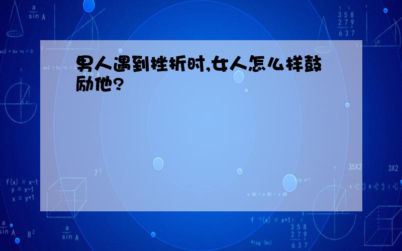 男人遇到挫折时,女人怎么样鼓励他?