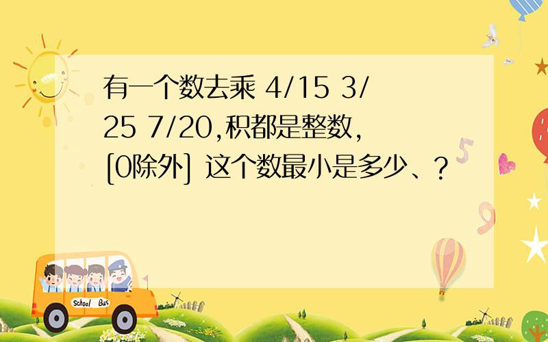 有一个数去乘 4/15 3/25 7/20,积都是整数,[0除外] 这个数最小是多少、?