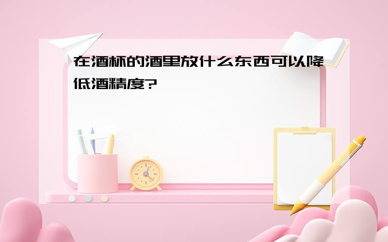 在酒杯的酒里放什么东西可以降低酒精度?