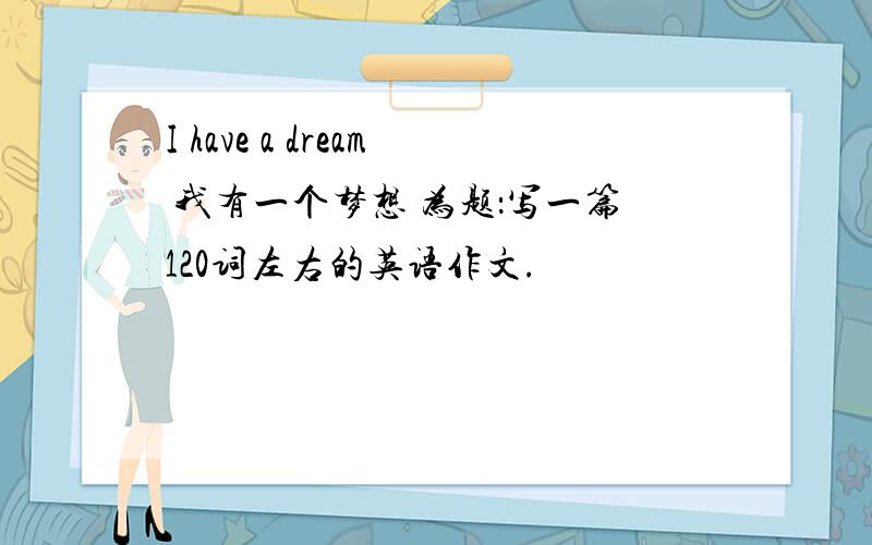 I have a dream 我有一个梦想 为题：写一篇120词左右的英语作文.