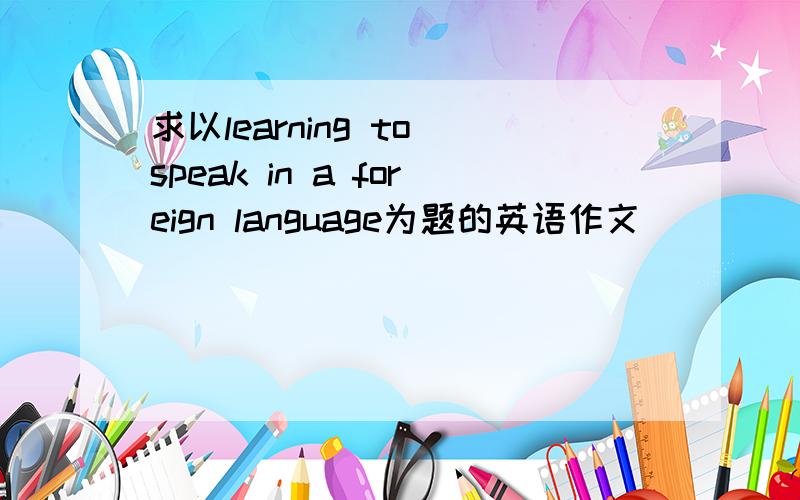 求以learning to speak in a foreign language为题的英语作文