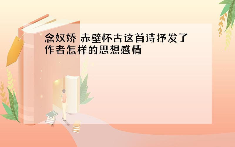 念奴娇 赤壁怀古这首诗抒发了作者怎样的思想感情