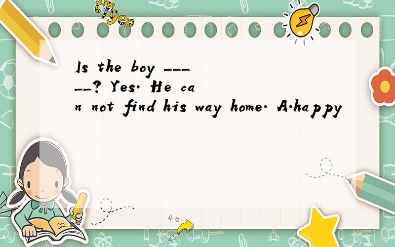 Is the boy _____? Yes. He can not find his way home. A.happy