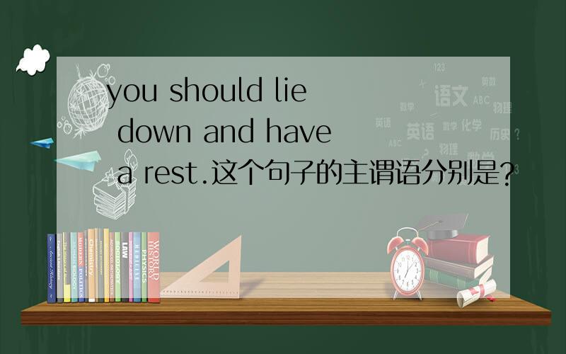 you should lie down and have a rest.这个句子的主谓语分别是?