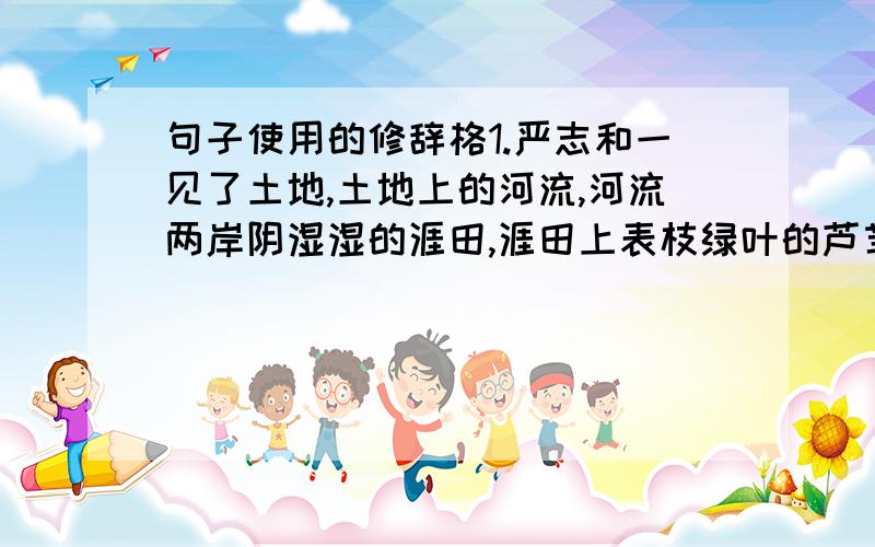 句子使用的修辞格1.严志和一见了土地,土地上的河流,河流两岸阴湿湿的涯田,涯田上表枝绿叶的芦苇,心上就漾着喜气.2.延安