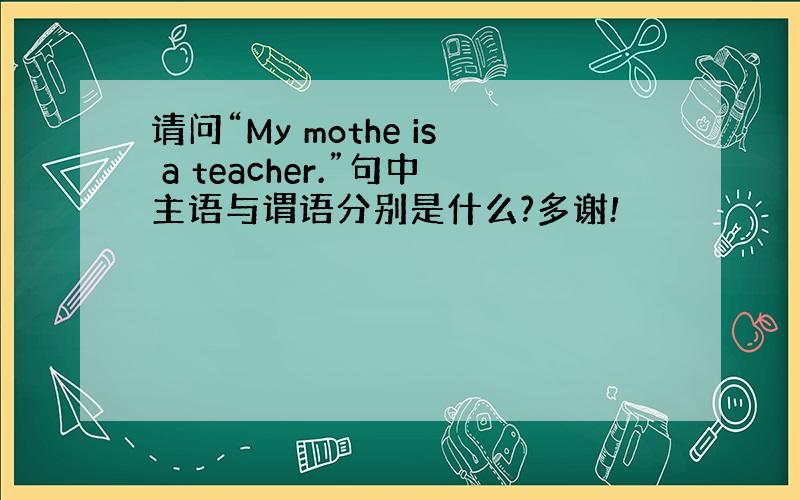 请问“My mothe is a teacher.”句中主语与谓语分别是什么?多谢!