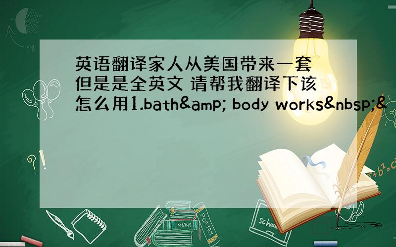 英语翻译家人从美国带来一套 但是是全英文 请帮我翻译下该怎么用1.bath& body works &