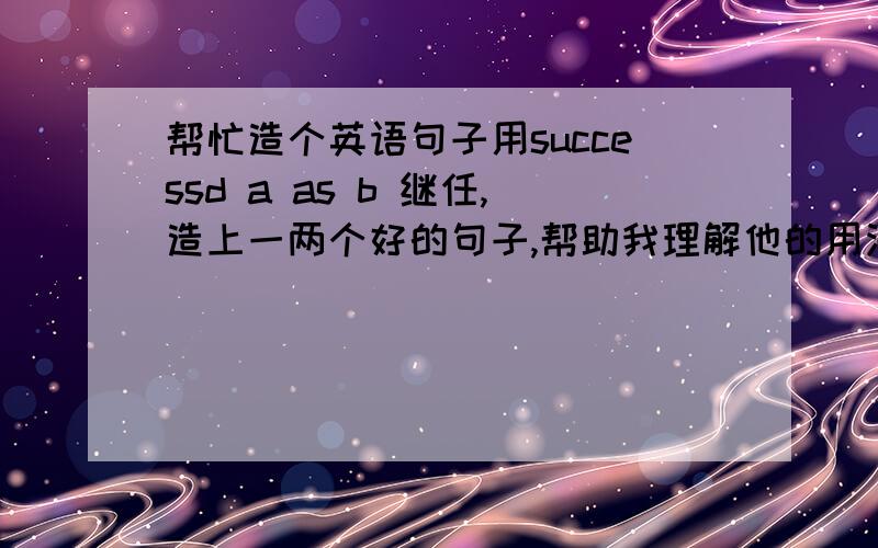 帮忙造个英语句子用successd a as b 继任,造上一两个好的句子,帮助我理解他的用法.