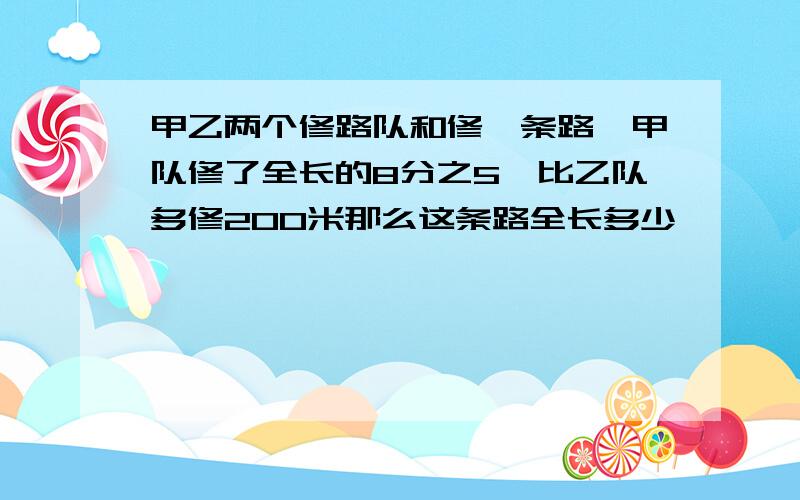 甲乙两个修路队和修一条路,甲队修了全长的8分之5,比乙队多修200米那么这条路全长多少