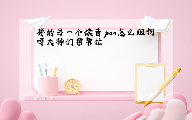 胖的另一个读音pan怎么组词呀大神们帮帮忙