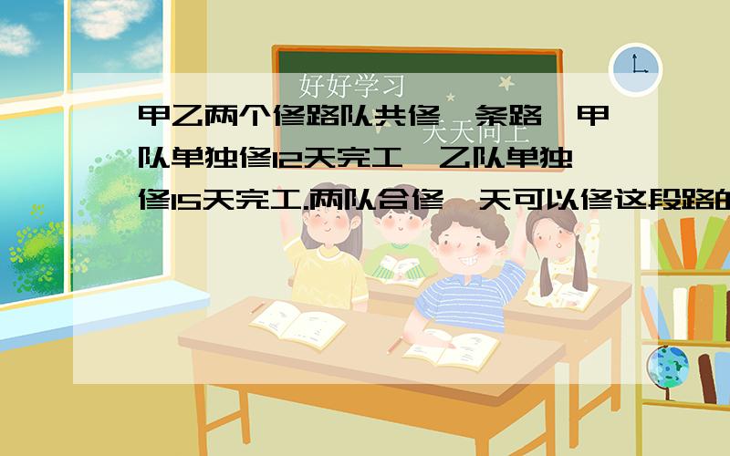 甲乙两个修路队共修一条路,甲队单独修12天完工,乙队单独修15天完工.两队合修一天可以修这段路的几分之几?