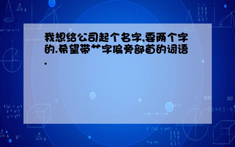 我想给公司起个名字,要两个字的.希望带艹字偏旁部首的词语.