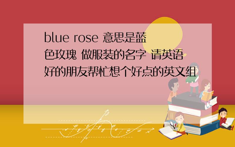 blue rose 意思是蓝色玫瑰 做服装的名字 请英语好的朋友帮忙想个好点的英文组