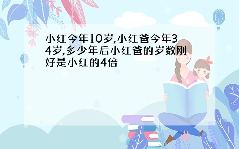 小红今年10岁,小红爸今年34岁,多少年后小红爸的岁数刚好是小红的4倍