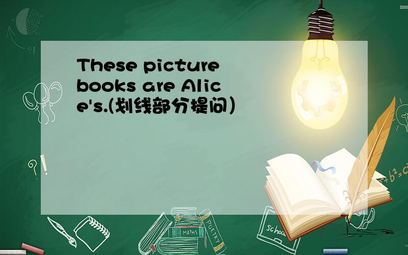 These picture books are Alice's.(划线部分提问）