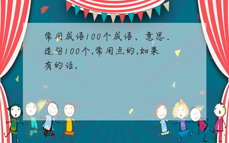 常用成语100个成语、意思、造句100个,常用点的,如果有的话,