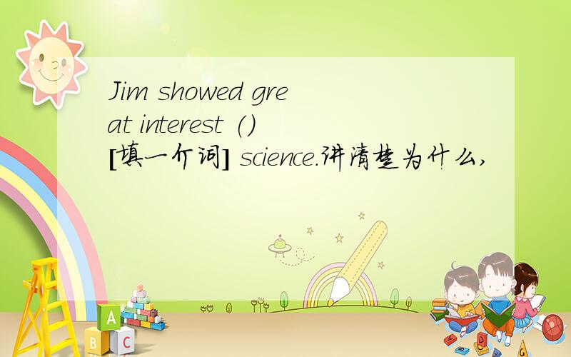 Jim showed great interest ()[填一介词] science.讲清楚为什么,