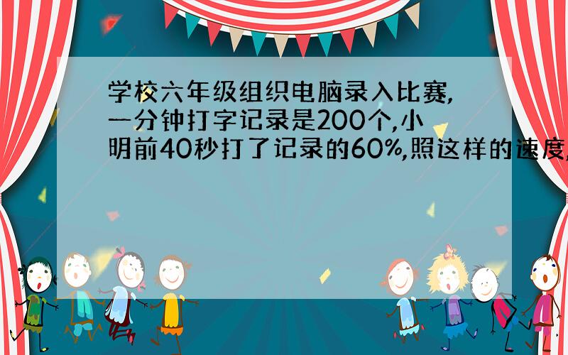 学校六年级组织电脑录入比赛,一分钟打字记录是200个,小明前40秒打了记录的60%,照这样的速度,他能超过校记录吗?