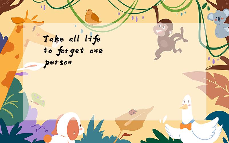 Take all life to forget one person