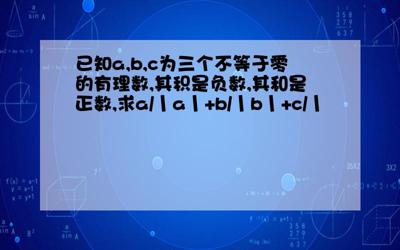 已知a,b,c为三个不等于零的有理数,其积是负数,其和是正数,求a/丨a丨+b/丨b丨+c/丨