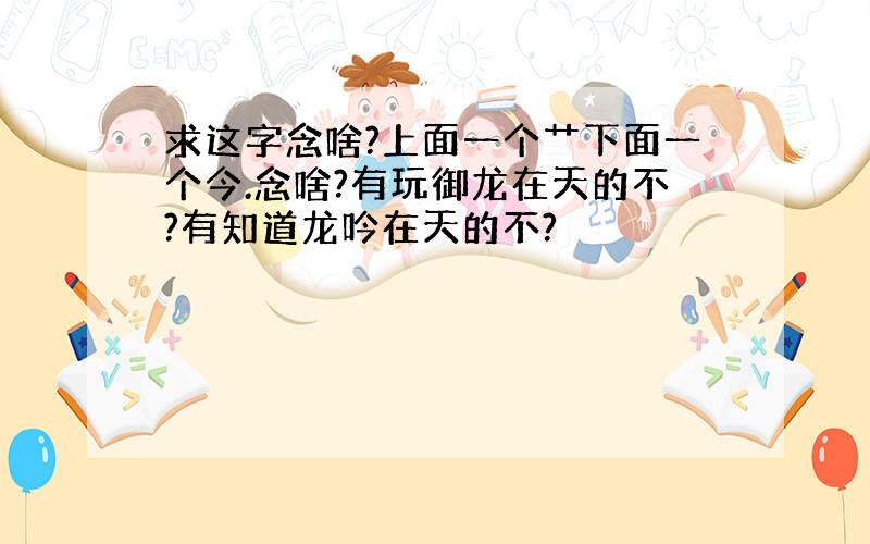 求这字念啥?上面一个艹下面一个今.念啥?有玩御龙在天的不?有知道龙吟在天的不?