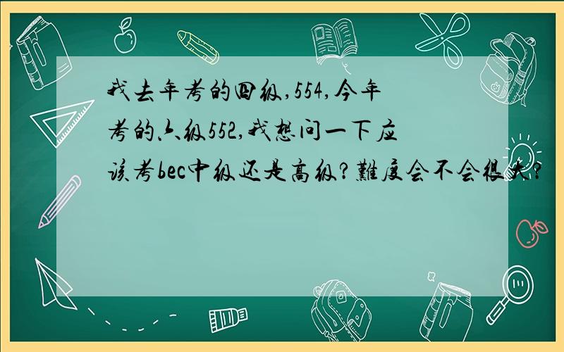 我去年考的四级,554,今年考的六级552,我想问一下应该考bec中级还是高级?难度会不会很大?