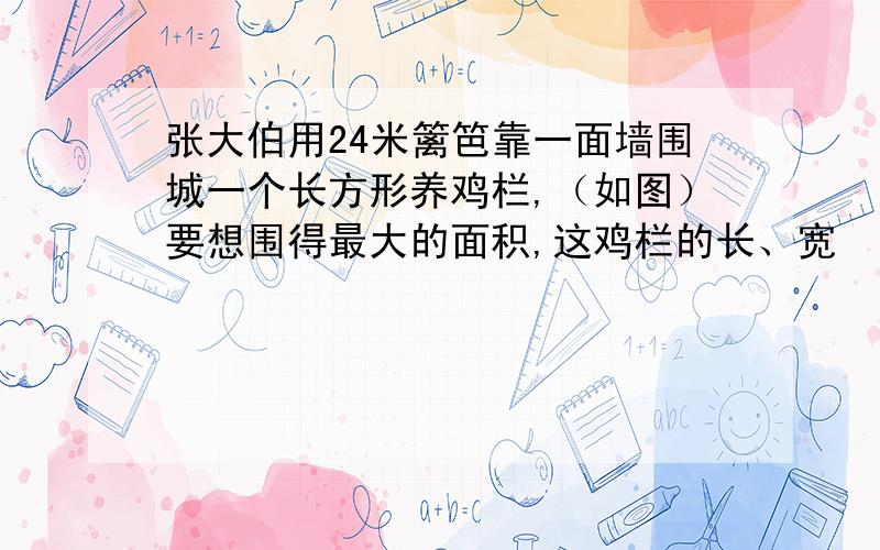 张大伯用24米篱笆靠一面墙围城一个长方形养鸡栏,（如图）要想围得最大的面积,这鸡栏的长、宽