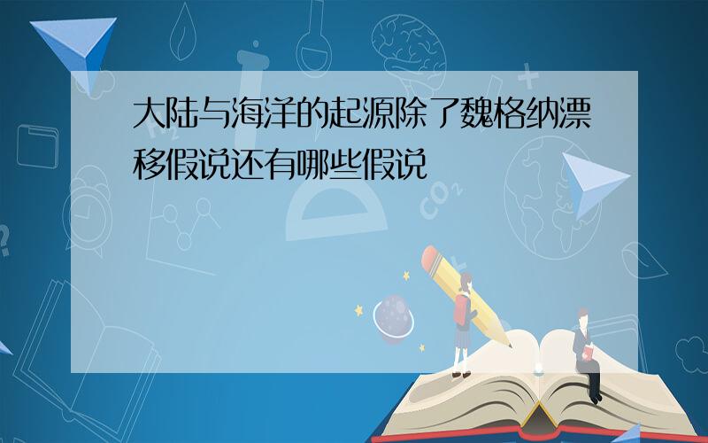 大陆与海洋的起源除了魏格纳漂移假说还有哪些假说