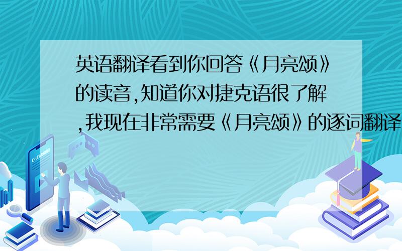 英语翻译看到你回答《月亮颂》的读音,知道你对捷克语很了解,我现在非常需要《月亮颂》的逐词翻译,就是每一个词的意思都要单独