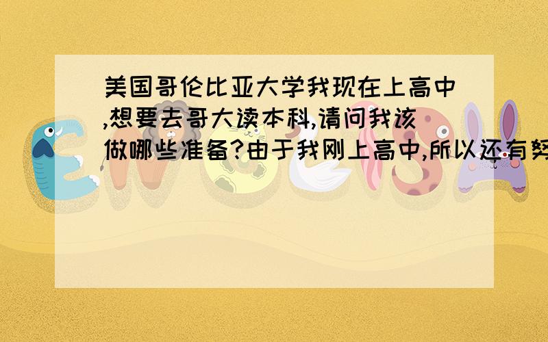 美国哥伦比亚大学我现在上高中,想要去哥大读本科,请问我该做哪些准备?由于我刚上高中,所以还有努力的空间,想问一下我高中应