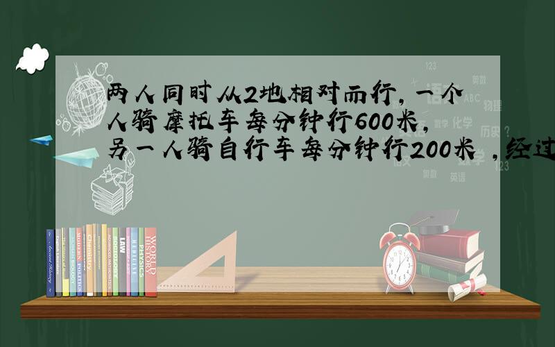 两人同时从2地相对而行,一个人骑摩托车每分钟行600米,另一人骑自行车每分钟行200米 ,经过8分钟相遇