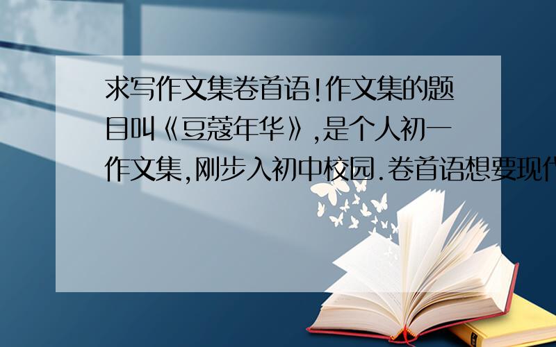 求写作文集卷首语!作文集的题目叫《豆蔻年华》,是个人初一作文集,刚步入初中校园.卷首语想要现代诗歌,文艺些,别太短~