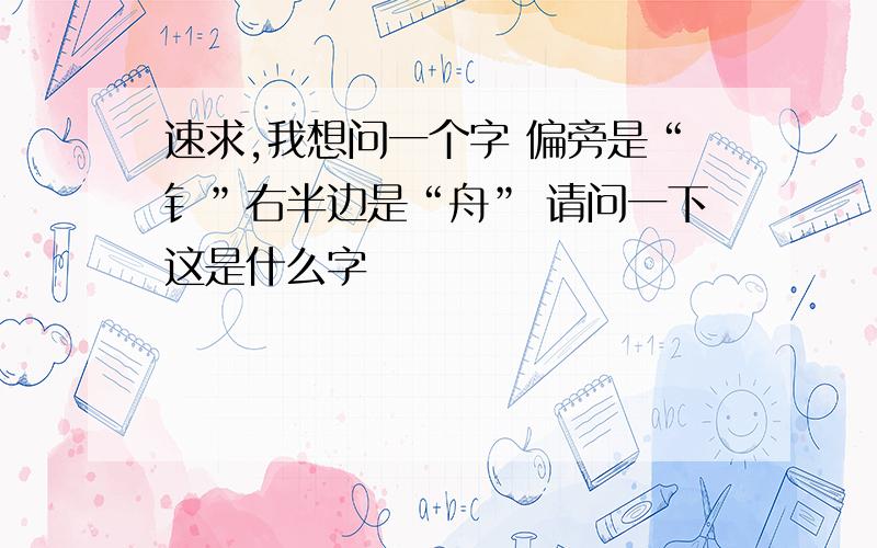 速求,我想问一个字 偏旁是“钅”右半边是“舟” 请问一下这是什么字