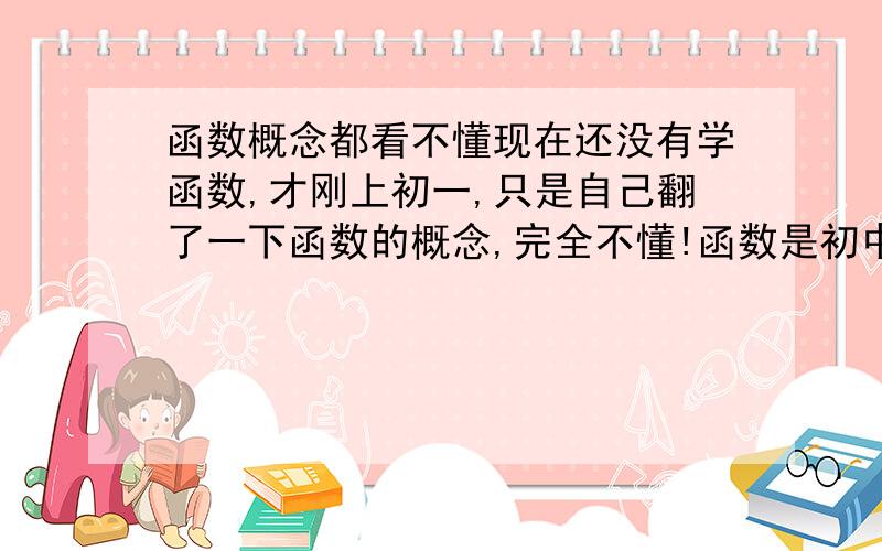 函数概念都看不懂现在还没有学函数,才刚上初一,只是自己翻了一下函数的概念,完全不懂!函数是初中,高中都必考的东西,概念都