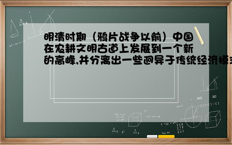 明清时期（鸦片战争以前）中国在农耕文明古道上发展到一个新的高峰,并分离出一些迥异于传统经济模式的变异,这些变异带有向工业