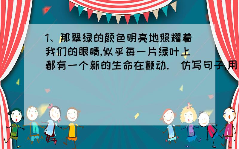 1、那翠绿的颜色明亮地照耀着我们的眼睛,似乎每一片绿叶上都有一个新的生命在颤动.（仿写句子,用上似乎）