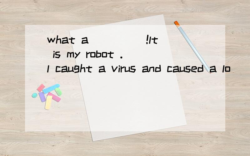 what a_____!lt is my robot .l caught a virus and caused a lo