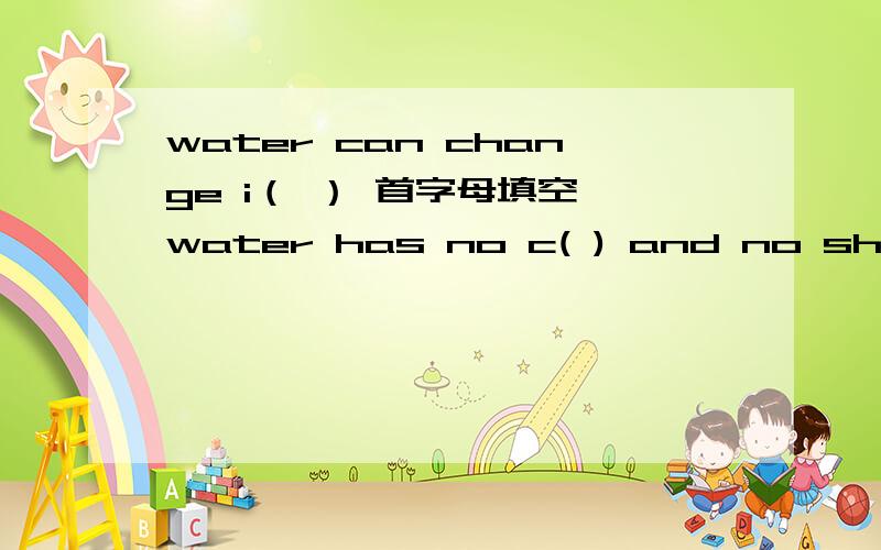 water can change i（ ） 首字母填空 water has no c( ) and no shape