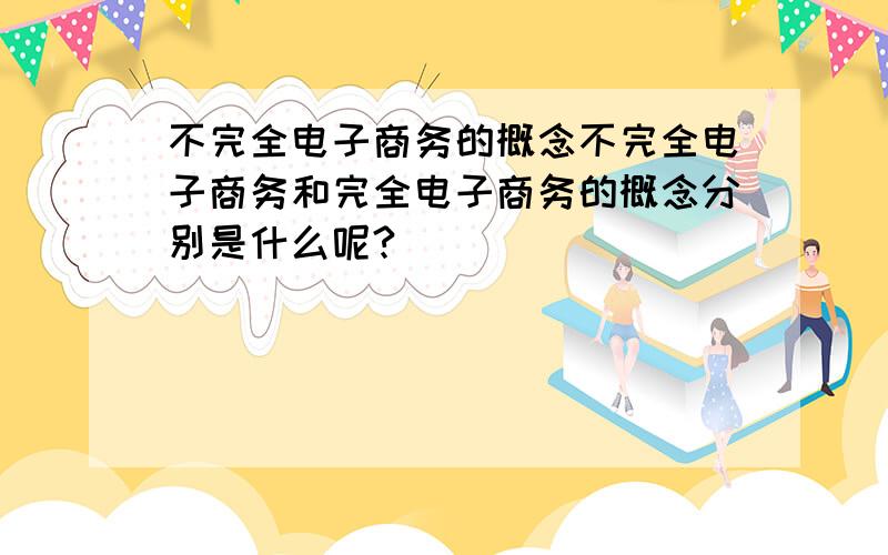 不完全电子商务的概念不完全电子商务和完全电子商务的概念分别是什么呢?